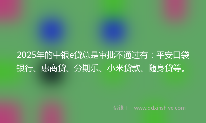 2025年的中银e贷总是审批不通过有：平安口袋银行、惠商贷、分期乐、小米贷款、随身贷等。