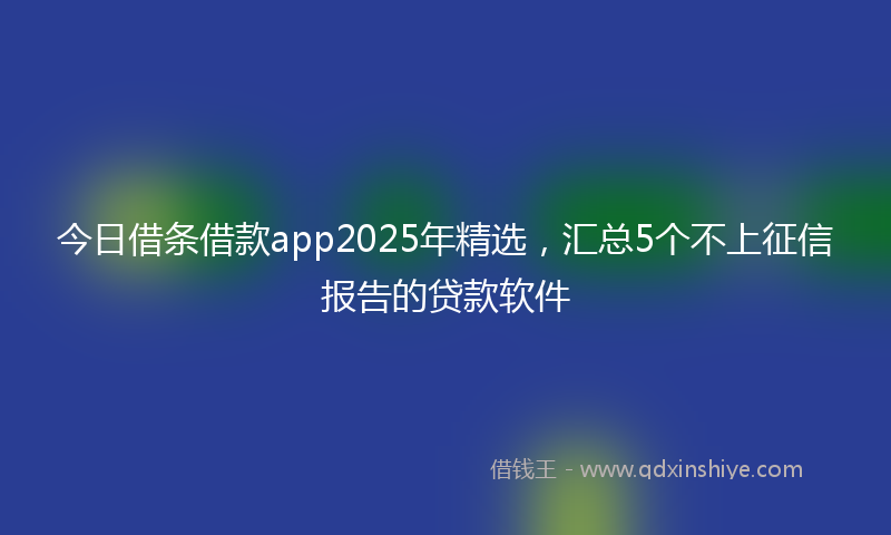 今日借条借款app2025年精选，汇总5个不上征信报告的贷款软件