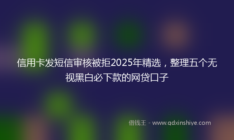 信用卡发短信审核被拒2025年精选，整理五个无视黑白必下款的网贷口子