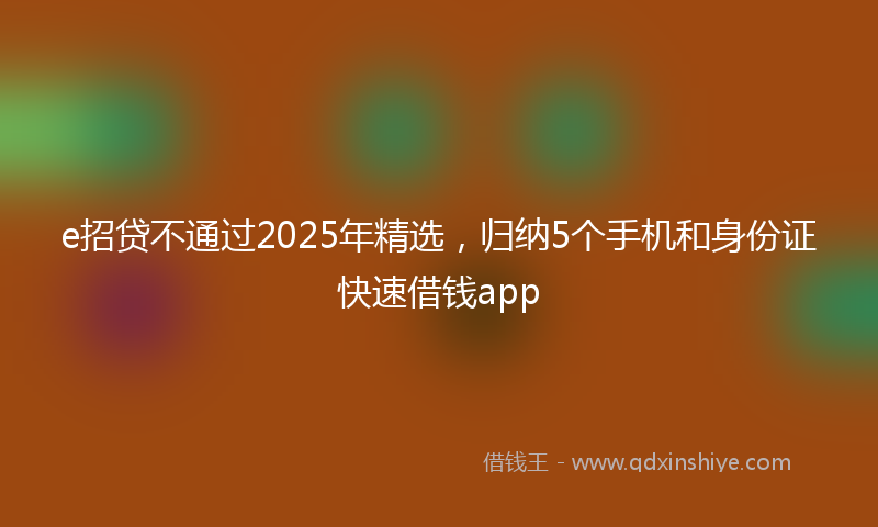 e招贷不通过2025年精选，归纳5个手机和身份证快速借钱app