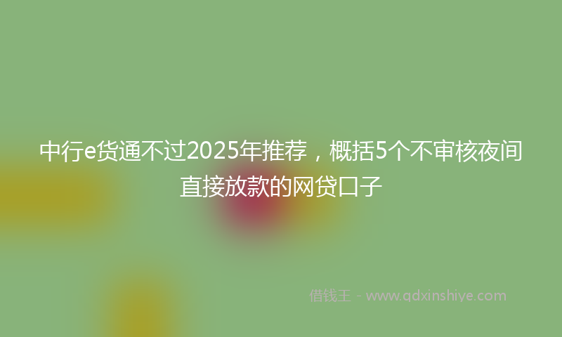 中行e货通不过2025年推荐，概括5个不审核夜间直接放款的网贷口子