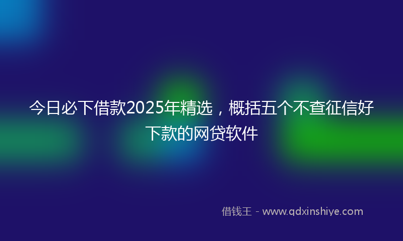 今日必下借款2025年精选，概括五个不查征信好下款的网贷软件