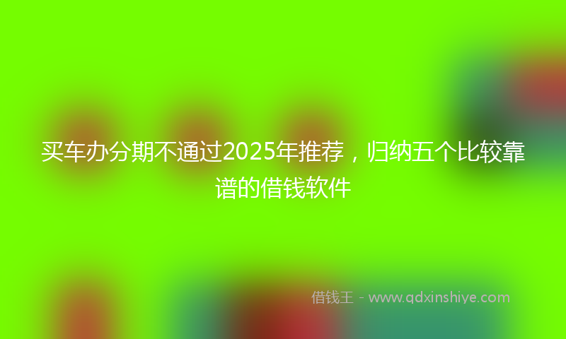买车办分期不通过2025年推荐，归纳五个比较靠谱的借钱软件