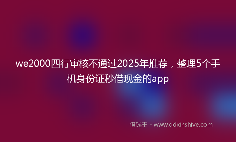 we2000四行审核不通过2025年推荐，整理5个手机身份证秒借现金的app