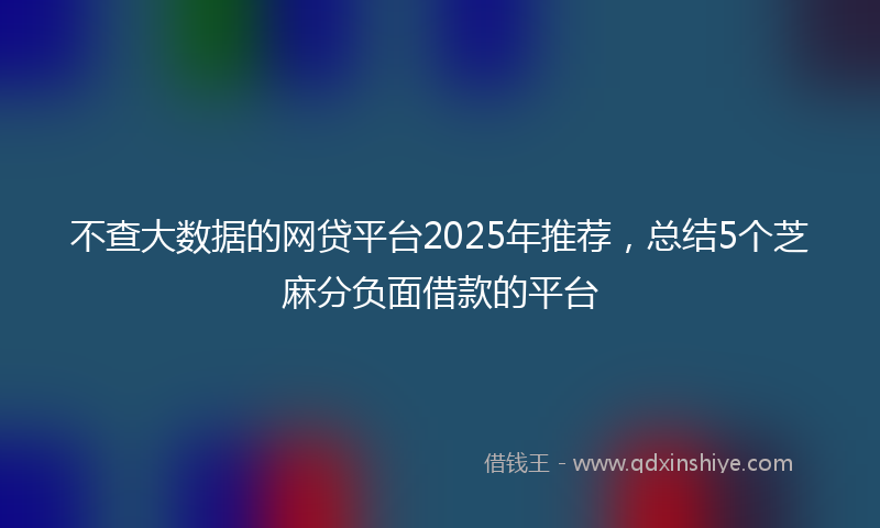 不查大数据的网贷平台2025年推荐，总结5个芝麻分负面借款的平台