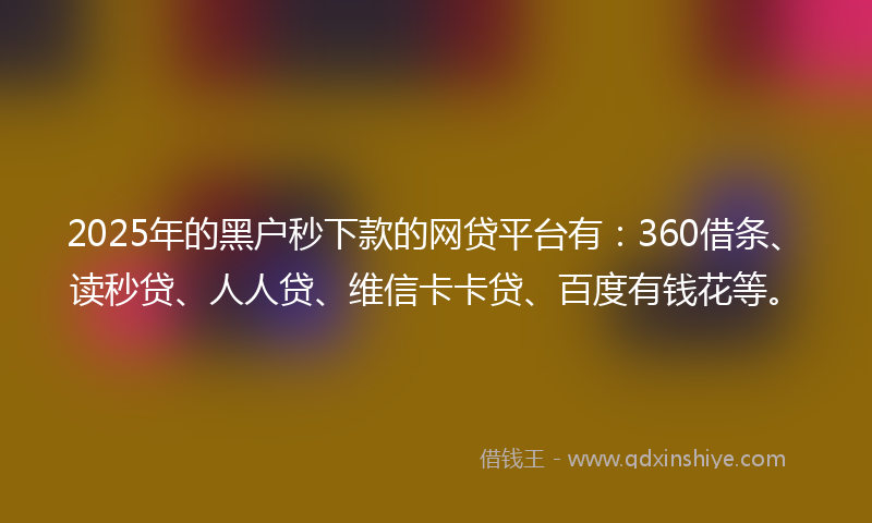 2025年的黑户秒下款的网贷平台有：360借条、读秒贷、人人贷、维信卡卡贷、百度有钱花等。