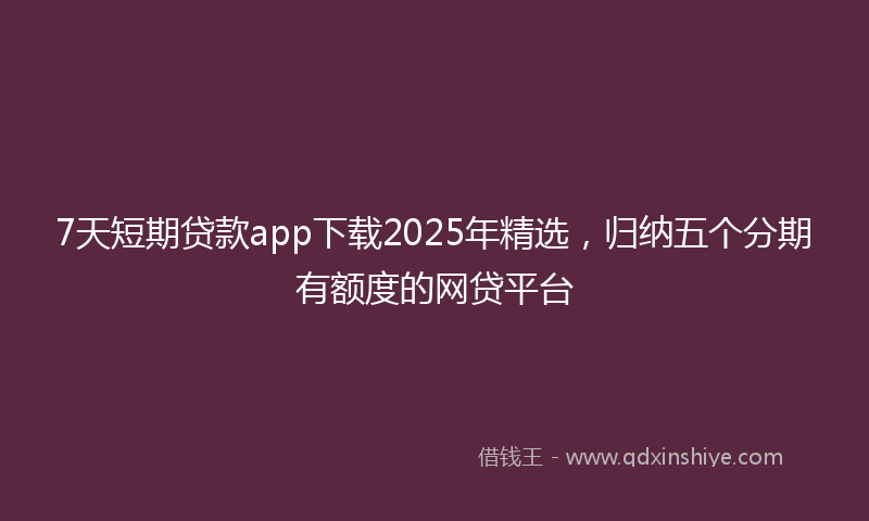 7天短期贷款app下载2025年精选，归纳五个分期有额度的网贷平台