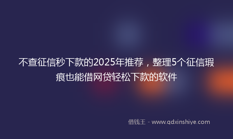 不查征信秒下款的2025年推荐，整理5个征信瑕疵也能借网贷轻松下款的软件