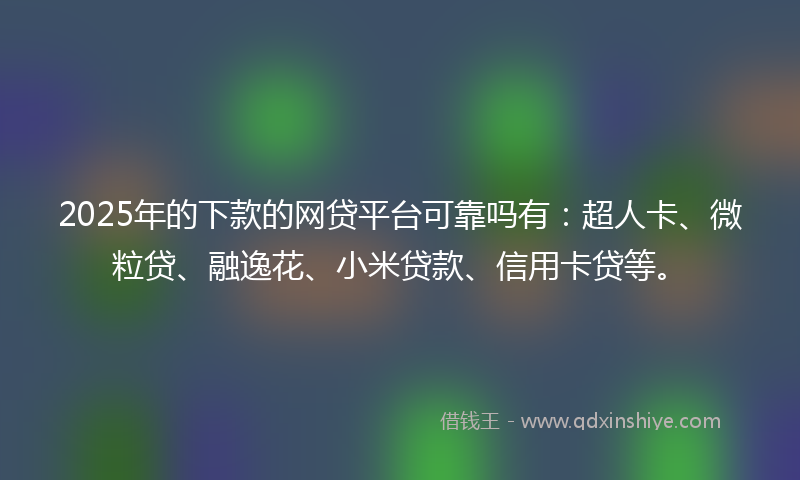 2025年的下款的网贷平台可靠吗有：超人卡、微粒贷、融逸花、小米贷款、信用卡贷等。