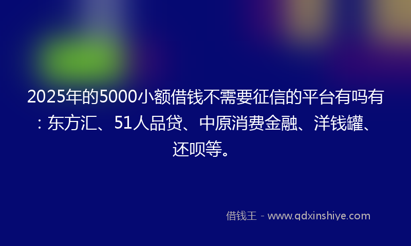 2025年的5000小额借钱不需要征信的平台有吗有：东方汇、51人品贷、中原消费金融、洋钱罐、还呗等。