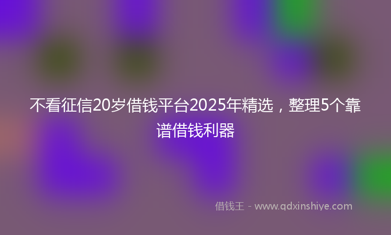 不看征信20岁借钱平台2025年精选，整理5个靠谱借钱利器