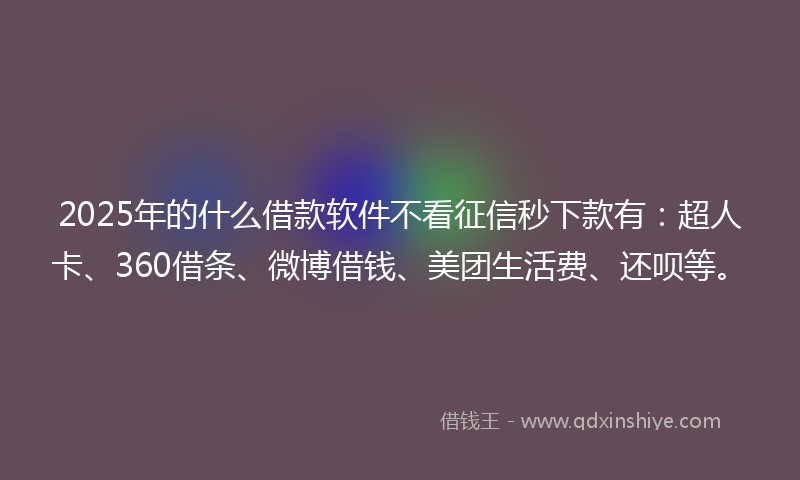 2025年的什么借款软件不看征信秒下款有：超人卡、360借条、微博借钱、美团生活费、还呗等。