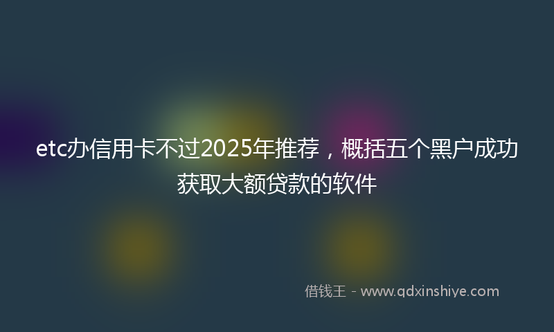 etc办信用卡不过2025年推荐，概括五个黑户成功获取大额贷款的软件