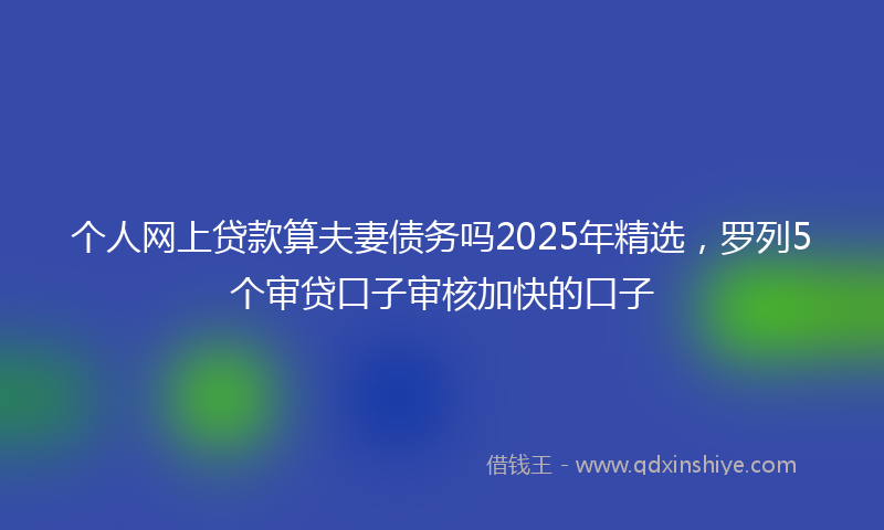 个人网上贷款算夫妻债务吗2025年精选，罗列5个审贷口子审核加快的口子