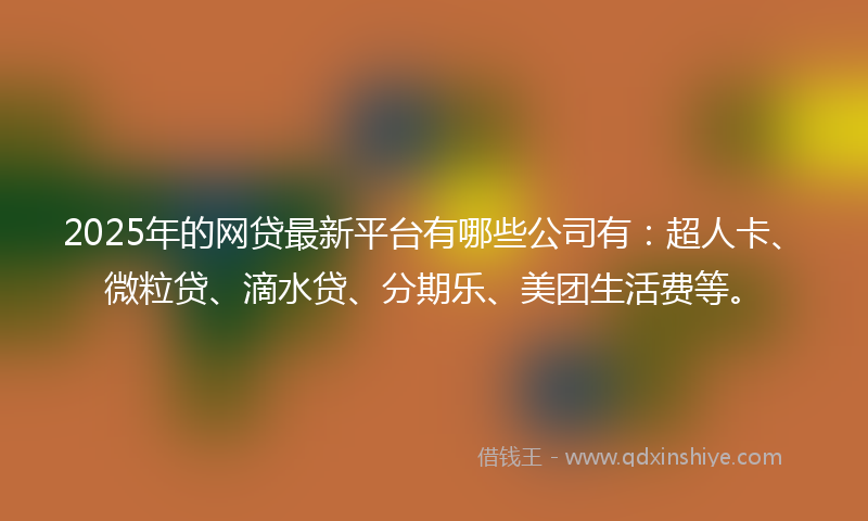 2025年的网贷最新平台有哪些公司有：超人卡、微粒贷、滴水贷、分期乐、美团生活费等。