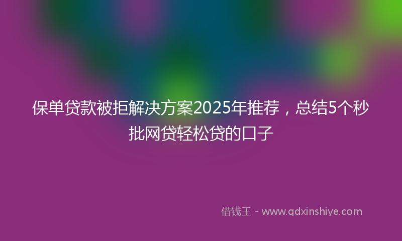 保单贷款被拒解决方案2025年推荐，总结5个秒批网贷轻松贷的口子
