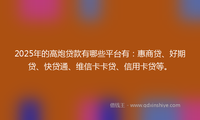 2025年的高炮贷款有哪些平台有：惠商贷、好期贷、快贷通、维信卡卡贷、信用卡贷等。