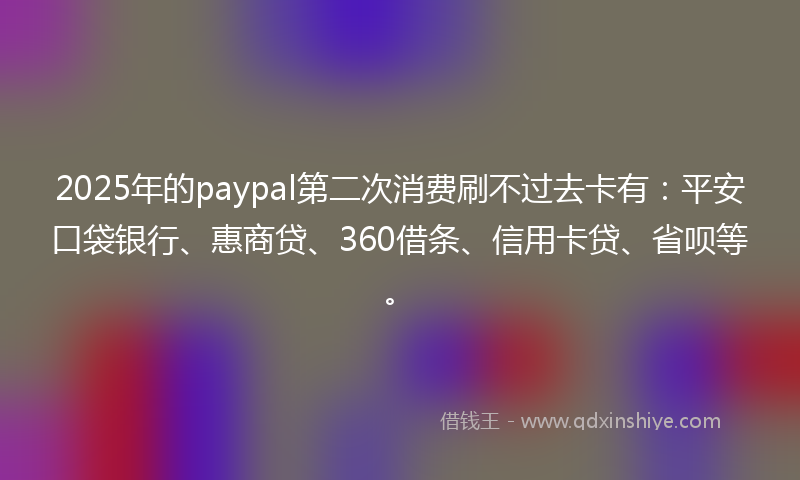 2025年的paypal第二次消费刷不过去卡有：平安口袋银行、惠商贷、360借条、信用卡贷、省呗等。