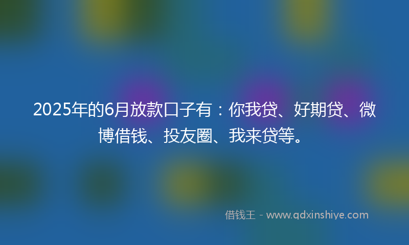 2025年的6月放款口子有：你我贷、好期贷、微博借钱、投友圈、我来贷等。
