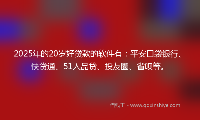 2025年的20岁好贷款的软件有：平安口袋银行、快贷通、51人品贷、投友圈、省呗等。