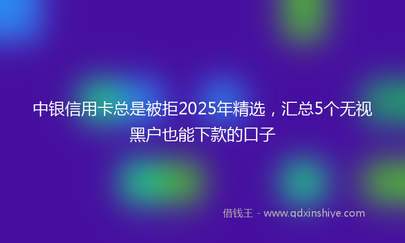 中银信用卡总是被拒2025年精选，汇总5个无视黑户也能下款的口子