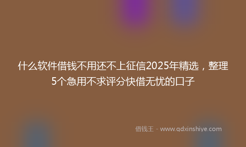 什么软件借钱不用还不上征信2025年精选，整理5个急用不求评分快借无忧的口子