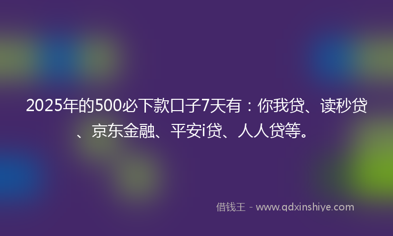 2025年的500必下款口子7天有：你我贷、读秒贷、京东金融、平安i贷、人人贷等。