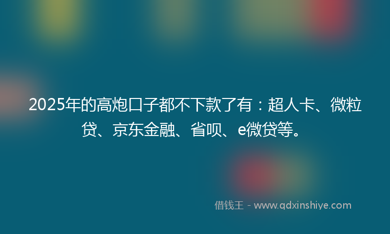 2025年的高炮口子都不下款了有：超人卡、微粒贷、京东金融、省呗、e微贷等。