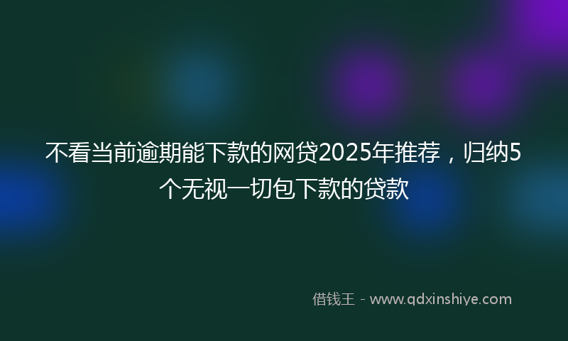 不看当前逾期能下款的网贷2025年推荐，归纳5个无视一切包下款的贷款