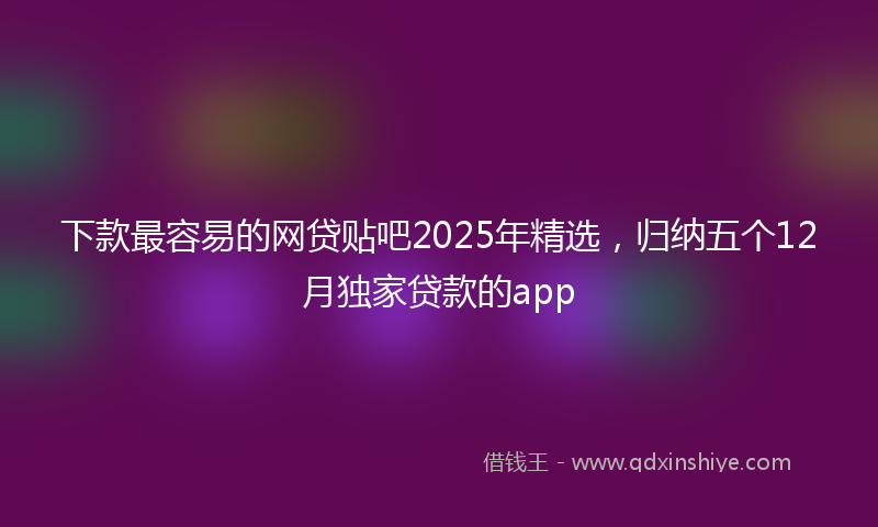下款最容易的网贷贴吧2025年精选，归纳五个12月独家贷款的app
