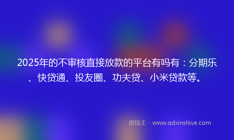 2025年的不审核直接放款的平台有吗有：分期乐、快贷通、投友圈、功夫贷、小米贷款等。