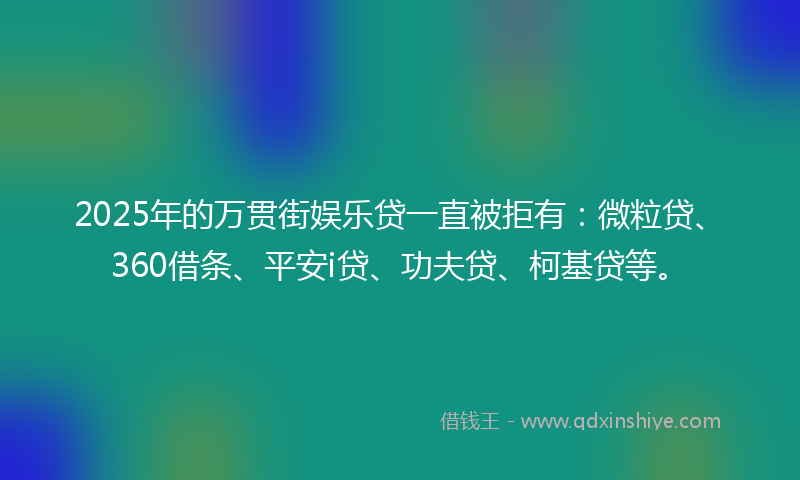 2025年的万贯街娱乐贷一直被拒有：微粒贷、360借条、平安i贷、功夫贷、柯基贷等。