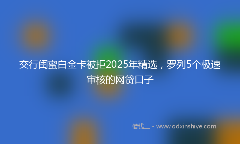 交行闺蜜白金卡被拒2025年精选，罗列5个极速审核的网贷口子
