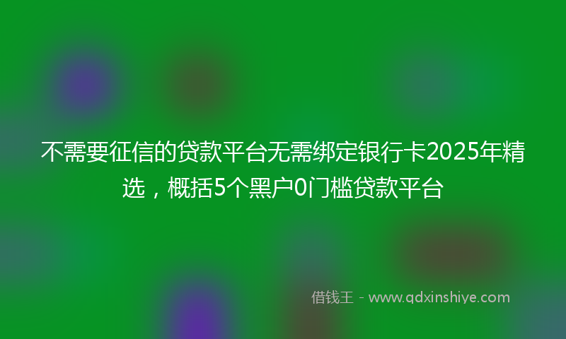 不需要征信的贷款平台无需绑定银行卡2025年精选，概括5个黑户0门槛贷款平台