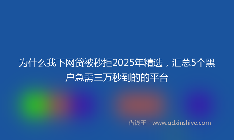 为什么我下网贷被秒拒2025年精选，汇总5个黑户急需三万秒到的的平台