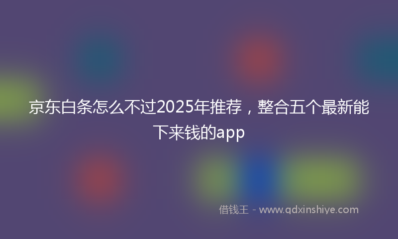 京东白条怎么不过2025年推荐，整合五个最新能下来钱的app