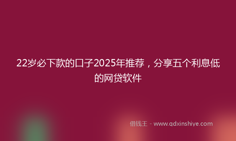 22岁必下款的口子2025年推荐，分享五个利息低的网贷软件