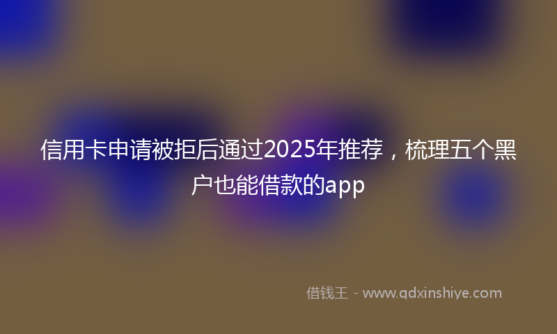 信用卡申请被拒后通过2025年推荐，梳理五个黑户也能借款的app