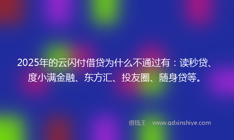 2025年的云闪付借贷为什么不通过有：读秒贷、度小满金融、东方汇、投友圈、随身贷等。
