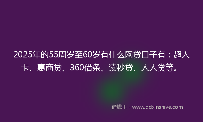 2025年的55周岁至60岁有什么网贷口子有：超人卡、惠商贷、360借条、读秒贷、人人贷等。