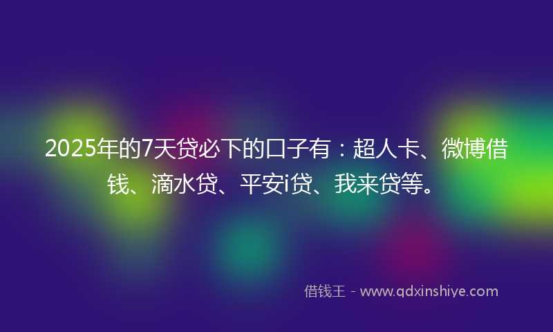 2025年的7天贷必下的口子有：超人卡、微博借钱、滴水贷、平安i贷、我来贷等。