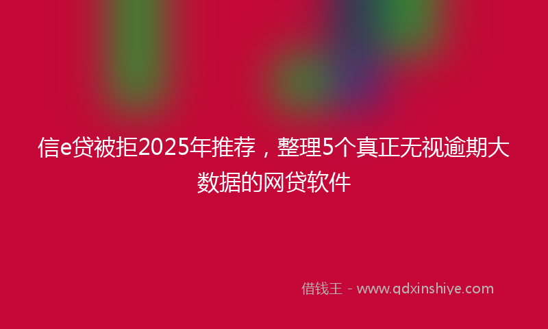 信e贷被拒2025年推荐，整理5个真正无视逾期大数据的网贷软件
