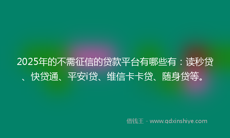 2025年的不需征信的贷款平台有哪些有：读秒贷、快贷通、平安i贷、维信卡卡贷、随身贷等。