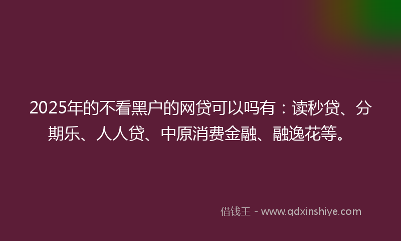 2025年的不看黑户的网贷可以吗有：读秒贷、分期乐、人人贷、中原消费金融、融逸花等。