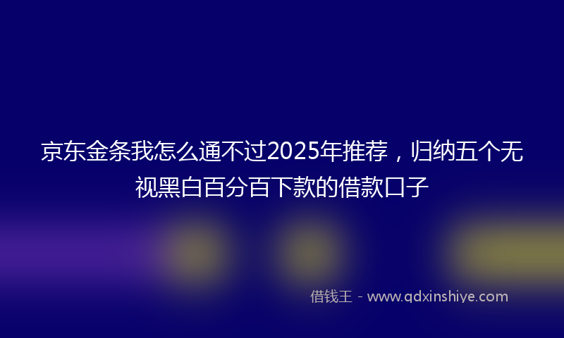 京东金条我怎么通不过2025年推荐，归纳五个无视黑白百分百下款的借款口子