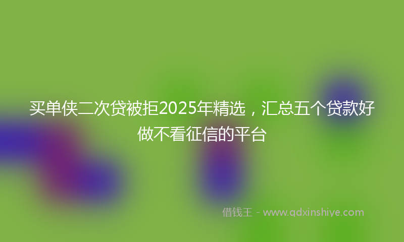 买单侠二次贷被拒2025年精选，汇总五个贷款好做不看征信的平台