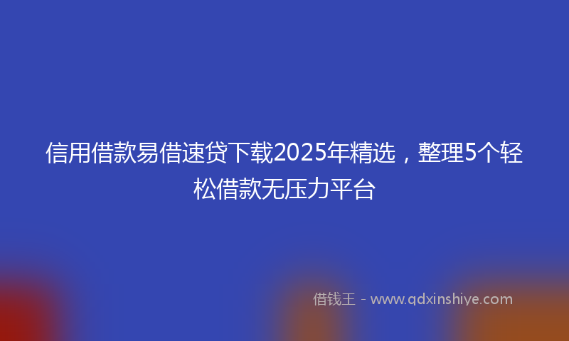 信用借款易借速贷下载2025年精选，整理5个轻松借款无压力平台