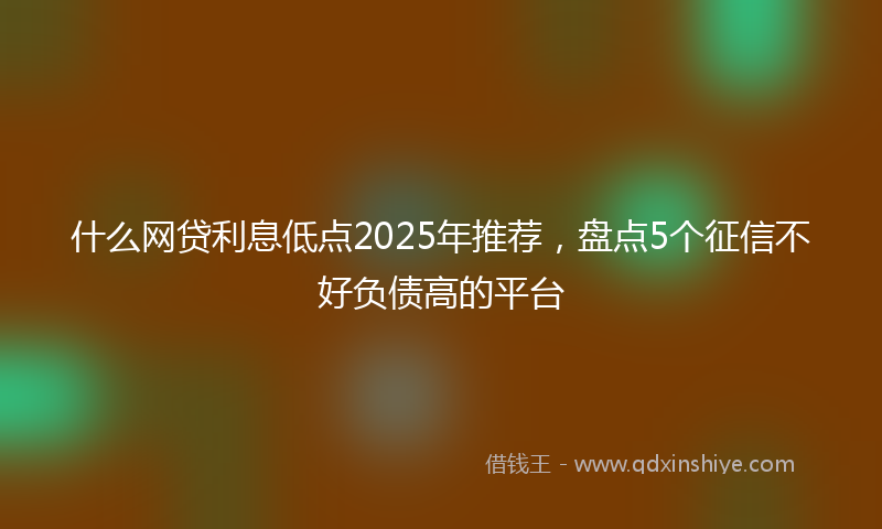 什么网贷利息低点2025年推荐，盘点5个征信不好负债高的平台