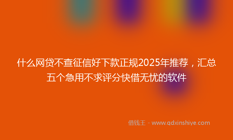 什么网贷不查征信好下款正规2025年推荐，汇总五个急用不求评分快借无忧的软件