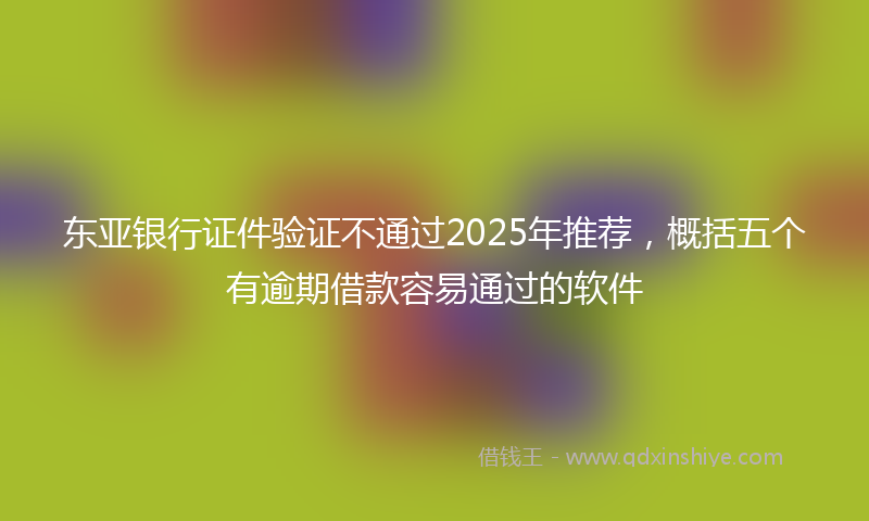 东亚银行证件验证不通过2025年推荐，概括五个有逾期借款容易通过的软件